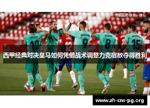 西甲经典对决皇马如何凭借战术调整力克宿敌夺得胜利 西甲经典对决皇马如何凭借战术调整力克宿敌夺得胜利
