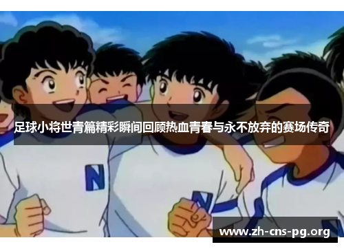 足球小将世青篇精彩瞬间回顾热血青春与永不放弃的赛场传奇 足球小将世青篇精彩瞬间回顾热血青春与永不放弃的赛场传奇