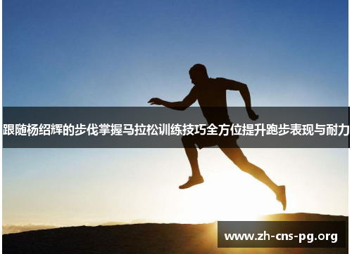 跟随杨绍辉的步伐掌握马拉松训练技巧全方位提升跑步表现与耐力 跟随杨绍辉的步伐掌握马拉松训练技巧全方位提升跑步表现与耐力