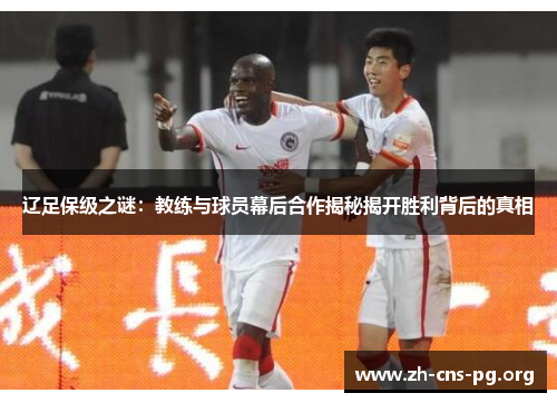 辽足保级之谜:教练与球员幕后合作揭秘揭开胜利背后的真相 辽足保级之谜:教练与球员幕后合作揭秘揭开胜利背后的真相
