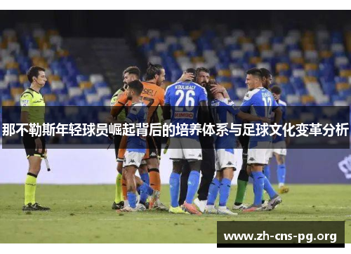 那不勒斯年轻球员崛起背后的培养体系与足球文化变革分析 那不勒斯年轻球员崛起背后的培养体系与足球文化变革分析