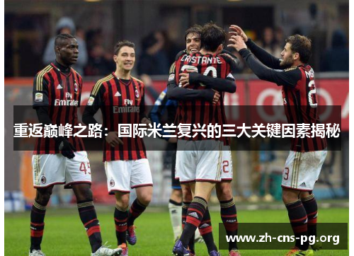 重返巅峰之路:国际米兰复兴的三大关键因素揭秘 重返巅峰之路:国际米兰复兴的三大关键因素揭秘