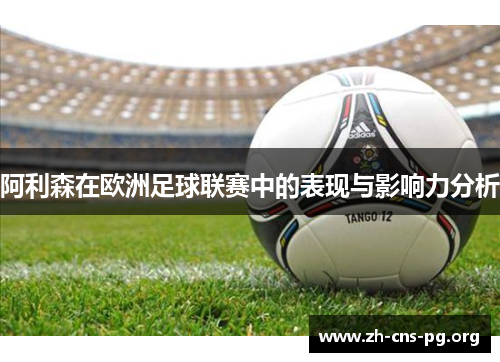 阿利森在欧洲足球联赛中的表现与影响力分析 阿利森在欧洲足球联赛中的表现与影响力分析