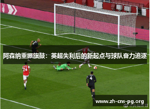阿森纳重振旗鼓:英超失利后的新起点与球队奋力追逐 阿森纳重振旗鼓:英超失利后的新起点与球队奋力追逐