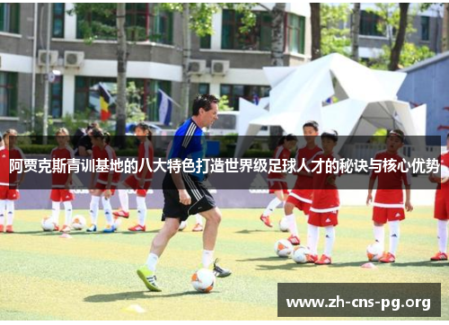 阿贾克斯青训基地的八大特色打造世界级足球人才的秘诀与核心优势 阿贾克斯青训基地的八大特色打造世界级足球人才的秘诀与核心优势
