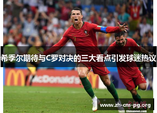 希季尔期待与C罗对决的三大看点引发球迷热议 希季尔期待与C罗对决的三大看点引发球迷热议