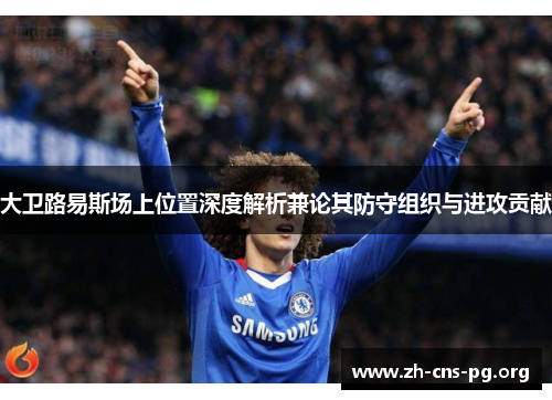 大卫路易斯场上位置深度解析兼论其防守组织与进攻贡献 大卫路易斯场上位置深度解析兼论其防守组织与进攻贡献
