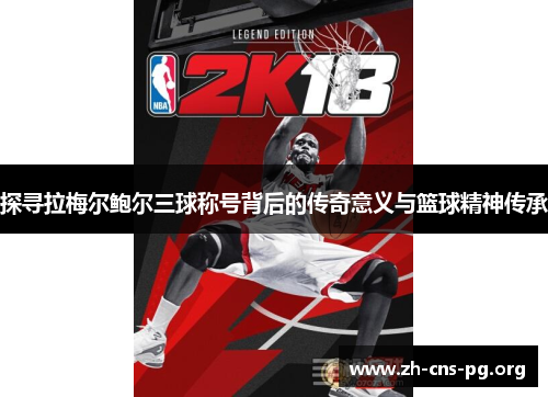 探寻拉梅尔鲍尔三球称号背后的传奇意义与篮球精神传承 探寻拉梅尔鲍尔三球称号背后的传奇意义与篮球精神传承