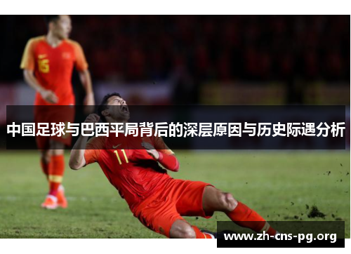 中国足球与巴西平局背后的深层原因与历史际遇分析 中国足球与巴西平局背后的深层原因与历史际遇分析